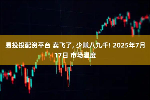 易投投配資平臺 賣飛了, 少賺八九千! 2025年7月17日 市場溫度